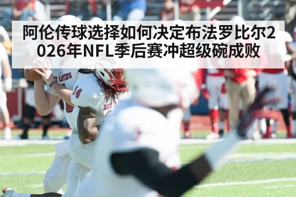 阿伦传球选择如何决定布法罗比尔2026年NFL季后赛冲超级碗成败